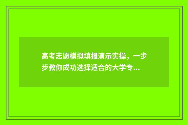 高考志愿模拟填报演示实操，一步步教你成功选择适合的大学专业！ 高考志愿模拟填报系统入口
