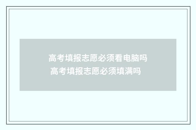 高考填报志愿必须看电脑吗 高考填报志愿必须填满吗