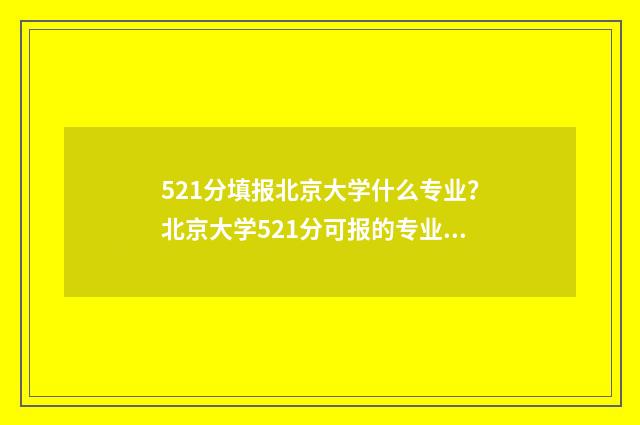 521分填报北京大学什么专业？北京大学521分可报的专业推荐 521分填报北京大学生