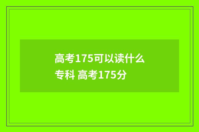 高考175可以读什么专科 高考175分