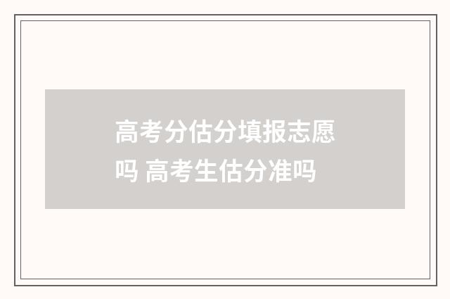 高考分估分填报志愿吗 高考生估分准吗