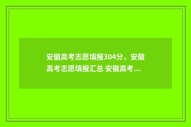 安徽高考志愿填报304分，安徽高考志愿填报汇总 安徽高考志愿填报入口官网