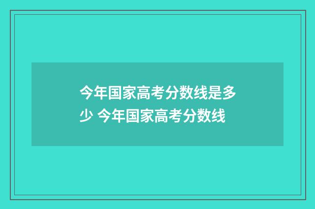 今年国家高考分数线是多少 今年国家高考分数线