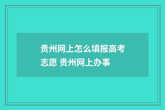 贵州网上怎么填报高考志愿 贵州网上办事