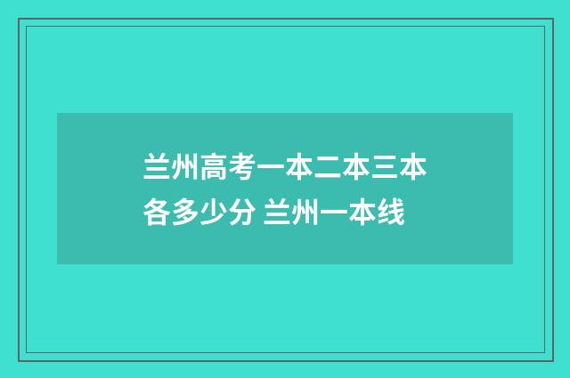 兰州高考一本二本三本各多少分 兰州一本线