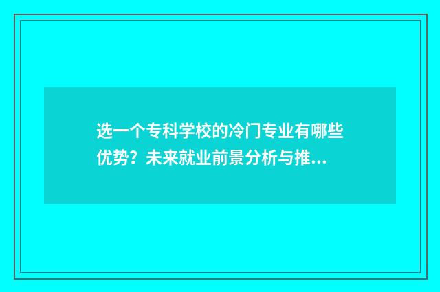 选一个专科学校的冷门专业有哪些优势？未来就业前景分析与推荐 选一个专科学校要多少钱