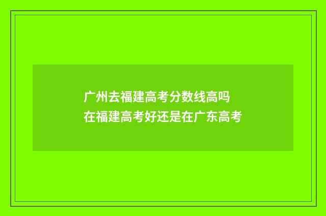 广州去福建高考分数线高吗 在福建高考好还是在广东高考