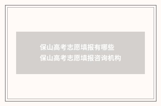 保山高考志愿填报有哪些 保山高考志愿填报咨询机构