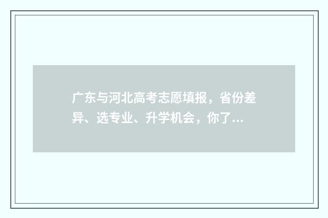 广东与河北高考志愿填报，省份差异、选专业、升学机会，你了解多少？ 广东与河北高考试卷一样吗