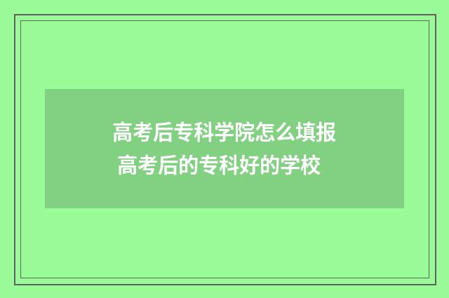 高考后专科学院怎么填报 高考后的专科好的学校