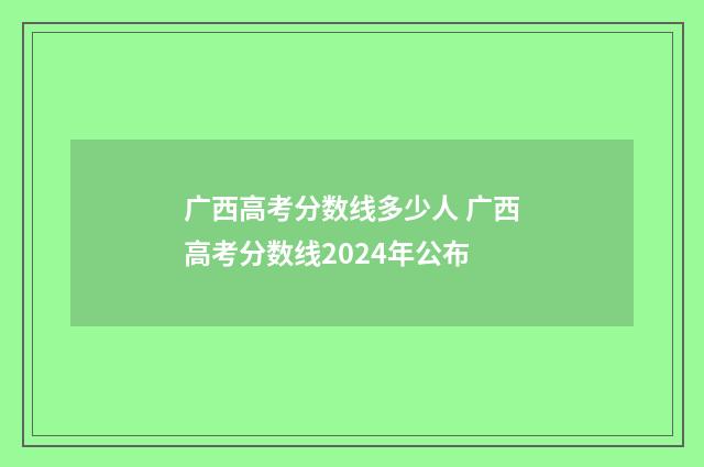 广西高考分数线多少人 广西高考分数线2024年公布