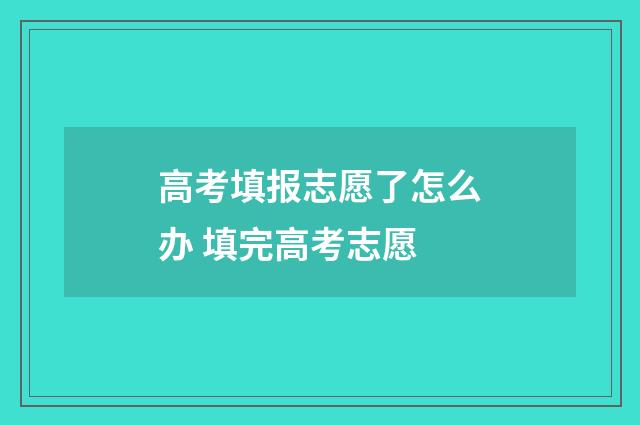高考填报志愿了怎么办 填完高考志愿