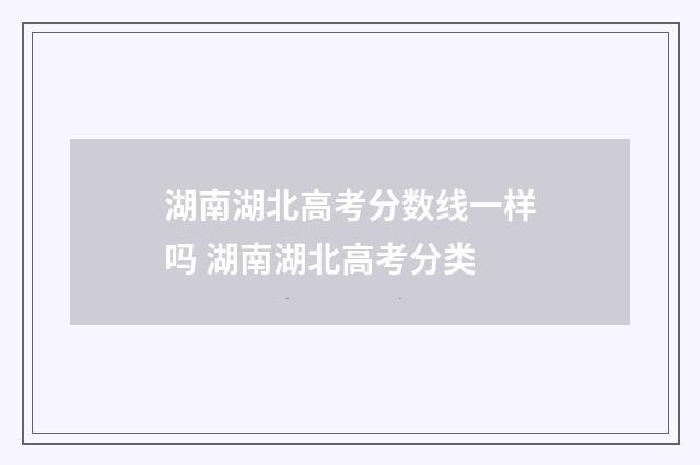 湖南湖北高考分数线一样吗 湖南湖北高考分类
