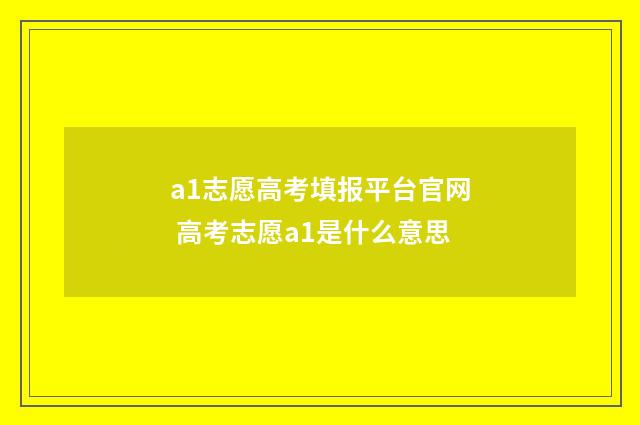 a1志愿高考填报平台官网 高考志愿a1是什么意思