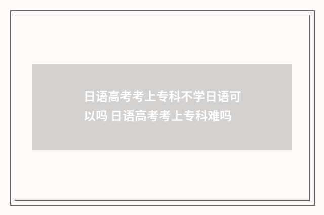 日语高考考上专科不学日语可以吗 日语高考考上专科难吗