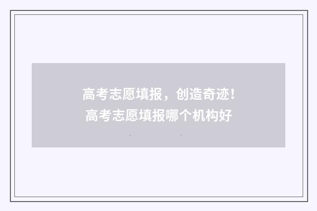 高考志愿填报，创造奇迹！ 高考志愿填报哪个机构好