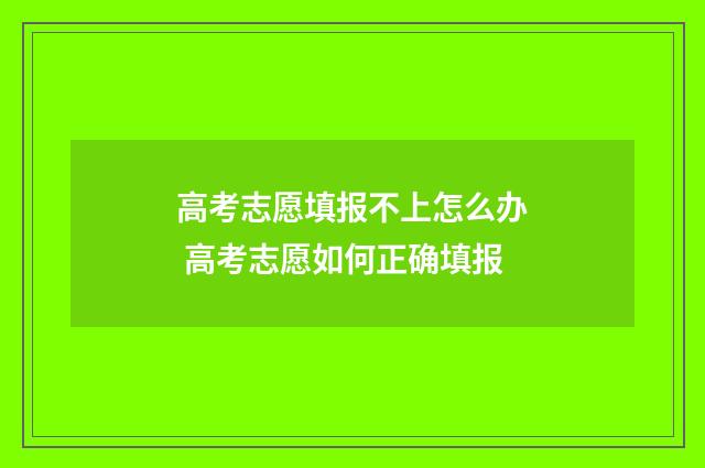 高考志愿填报不上怎么办 高考志愿如何正确填报