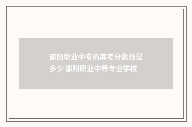 邵阳职业中专的高考分数线是多少 邵阳职业中等专业学校