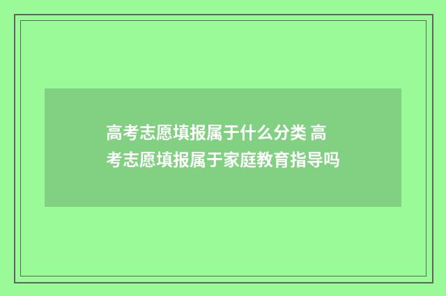 高考志愿填报属于什么分类 高考志愿填报属于家庭教育指导吗
