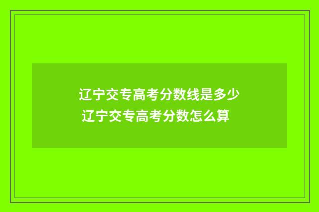 辽宁交专高考分数线是多少 辽宁交专高考分数怎么算