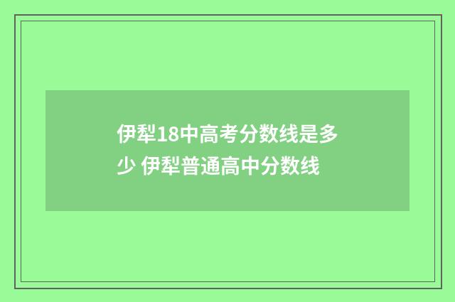 伊犁18中高考分数线是多少 伊犁普通高中分数线