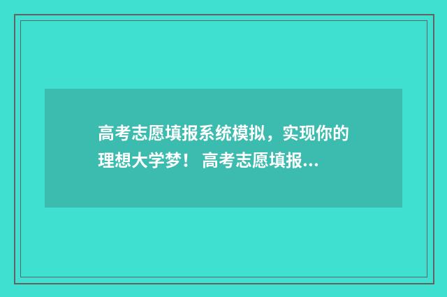 高考志愿填报系统模拟,实现你的理想大学梦! 高考志愿填报怎么填报