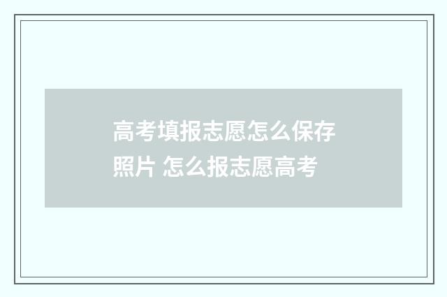 高考填报志愿怎么保存照片 怎么报志愿高考