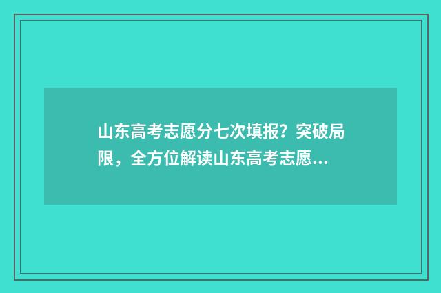 山东高考志愿分七次填报？突破局限，全方位解读山东高考志愿填报新政 山东高考报志愿录取