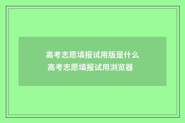 高考志愿填报试用版是什么 高考志愿填报试用浏览器