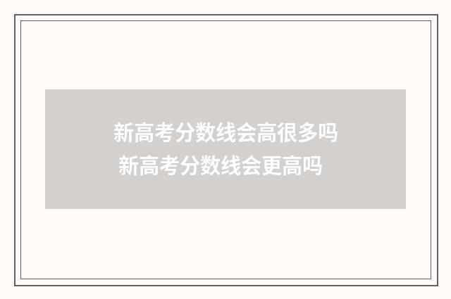 新高考分数线会高很多吗 新高考分数线会更高吗