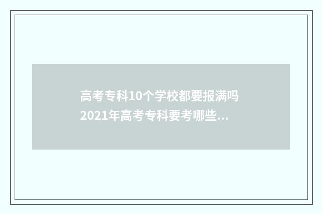 高考专科10个学校都要报满吗 2021年高考专科要考哪些专业