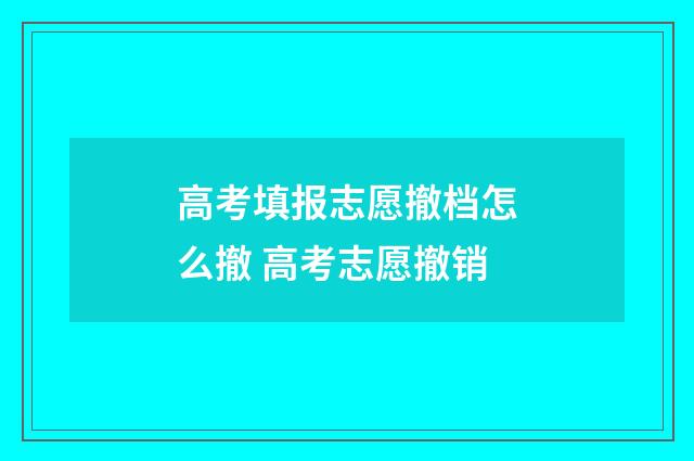 高考填报志愿撤档怎么撤 高考志愿撤销