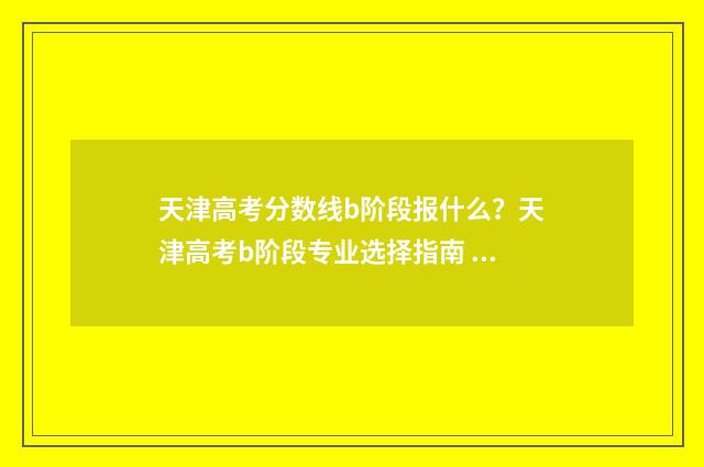 天津高考分数线b阶段报什么？天津高考b阶段专业选择指南 2018年天津高考分数线