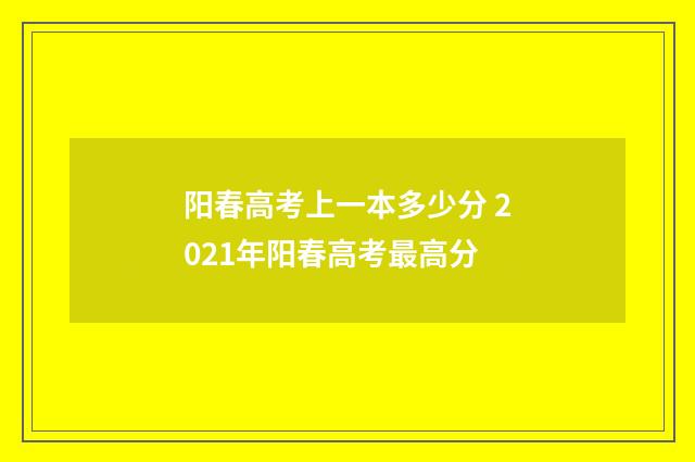 阳春高考上一本多少分 2021年阳春高考最高分