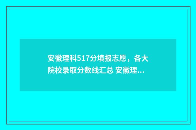 安徽理科517分填报志愿，各大院校录取分数线汇总 安徽理科517分填哪个专业