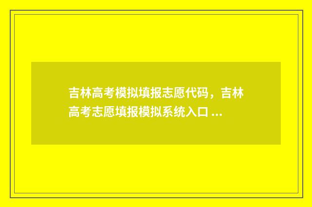 吉林高考模拟填报志愿代码，吉林高考志愿填报模拟系统入口 吉林高考模拟填报志愿入口官网