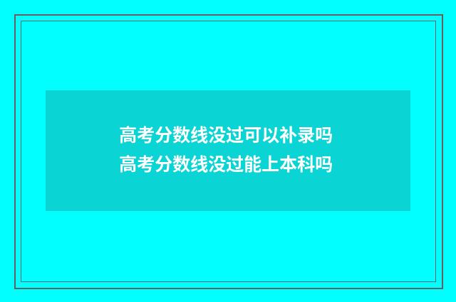 高考分数线没过可以补录吗 高考分数线没过能上本科吗