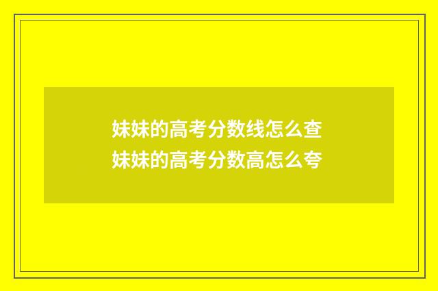 妹妹的高考分数线怎么查 妹妹的高考分数高怎么夸