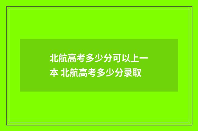 北航高考多少分可以上一本 北航高考多少分录取