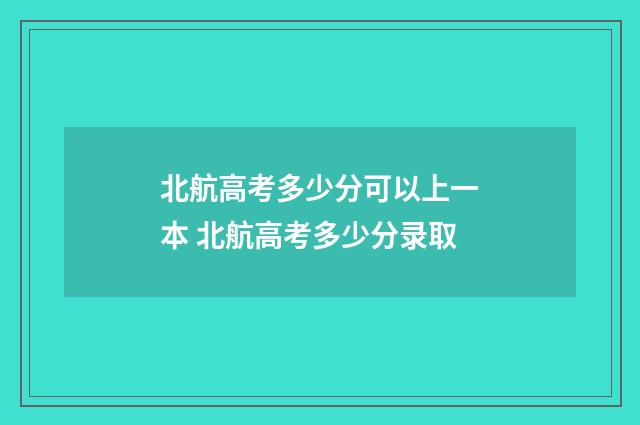 北航高考多少分可以上一本 北航高考多少分录取