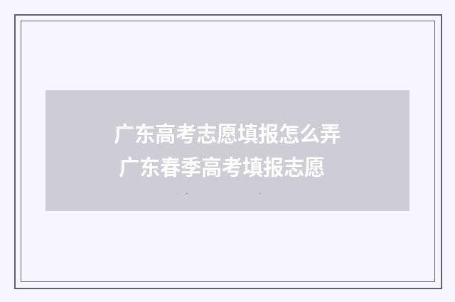 广东高考志愿填报怎么弄 广东春季高考填报志愿