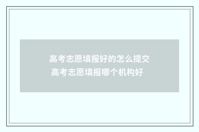 高考志愿填报好的怎么提交 高考志愿填报哪个机构好