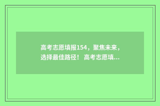 高考志愿填报154，聚焦未来，选择最佳路径！ 高考志愿填报15个学校少不少