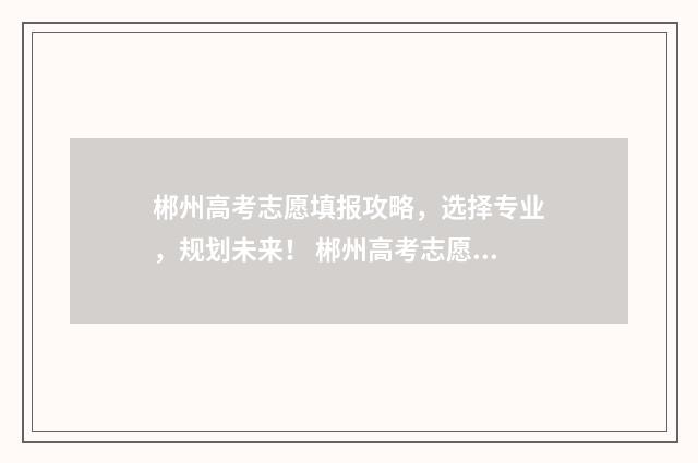 郴州高考志愿填报攻略，选择专业，规划未来！ 郴州高考志愿填报机构