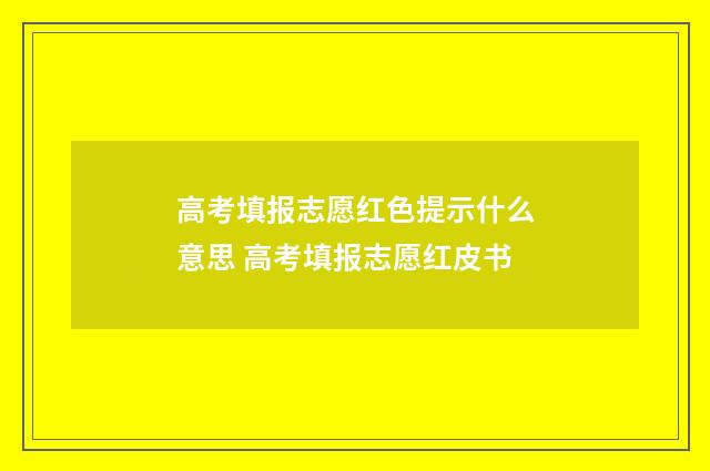 高考填报志愿红色提示什么意思 高考填报志愿红皮书