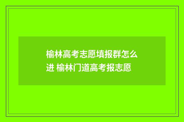 榆林高考志愿填报群怎么进 榆林门道高考报志愿