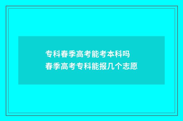 专科春季高考能考本科吗 春季高考专科能报几个志愿
