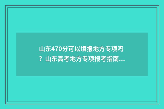 山东470分可以填报地方专项吗？山东高考地方专项报考指南 山东考生470分