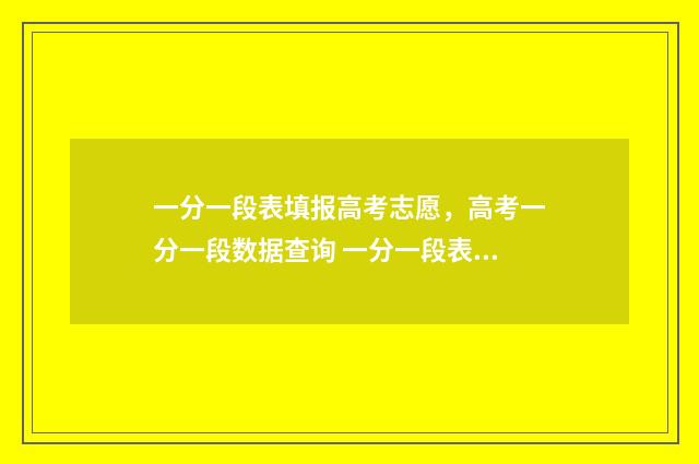 一分一段表填报高考志愿，高考一分一段数据查询 一分一段表人数是什么意思
