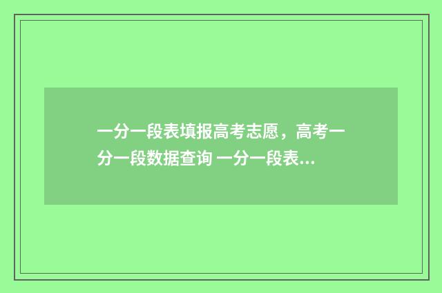 一分一段表填报高考志愿，高考一分一段数据查询 一分一段表人数是什么意思